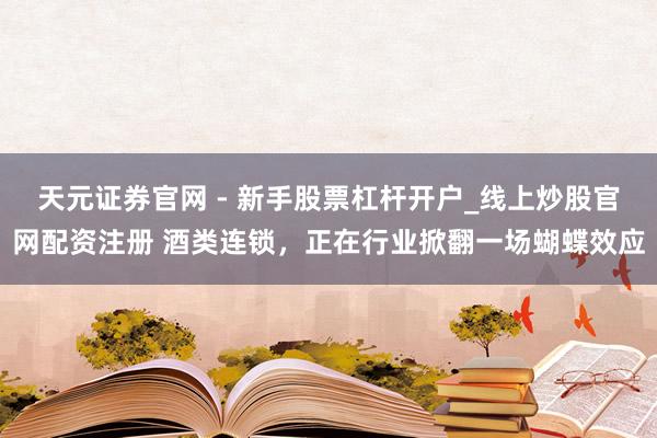 天元证券官网 - 新手股票杠杆开户_线上炒股官网配资注册 酒类连锁，正在行业掀翻一场蝴蝶效应