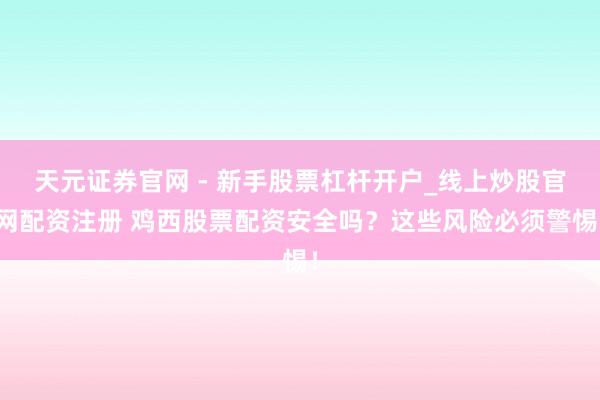 天元证券官网 - 新手股票杠杆开户_线上炒股官网配资注册 鸡西股票配资安全吗？这些风险必须警惕！