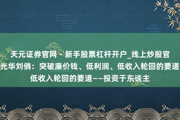 天元证券官网 - 新手股票杠杆开户_线上炒股官网配资注册 北大光华刘俏：突破廉价钱、低利润、低收入轮回的要道——投资于东谈主
