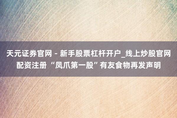 天元证券官网 - 新手股票杠杆开户_线上炒股官网配资注册 “凤爪第一股”有友食物再发声明