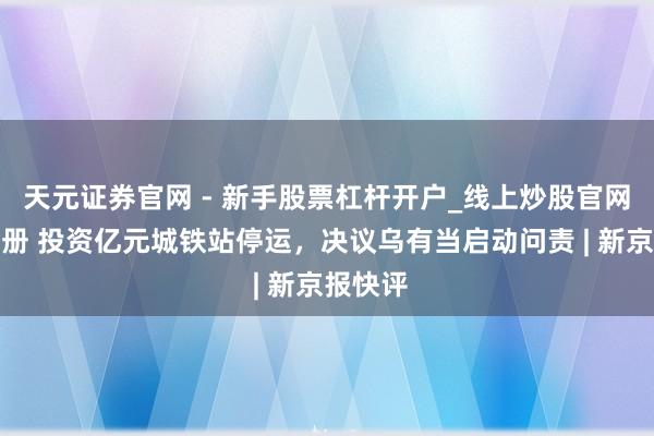 天元证券官网 - 新手股票杠杆开户_线上炒股官网配资注册 投资亿元城铁站停运，决议乌有当启动问责 | 新京报快评