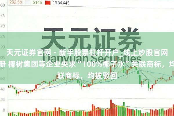 天元证券官网 - 新手股票杠杆开户_线上炒股官网配资注册 椰树集团等企业央求“100%椰子水”关联商标，均被驳回