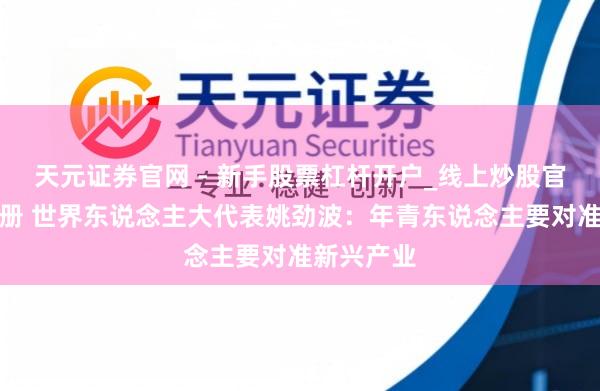 天元证券官网 - 新手股票杠杆开户_线上炒股官网配资注册 世界东说念主大代表姚劲波：年青东说念主要对准新兴产业