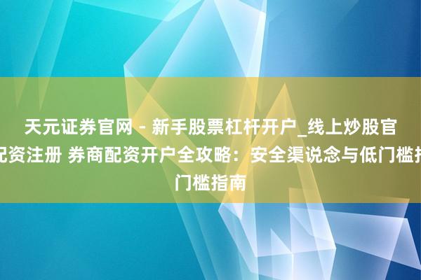 天元证券官网 - 新手股票杠杆开户_线上炒股官网配资注册 券商配资开户全攻略：安全渠说念与低门槛指南