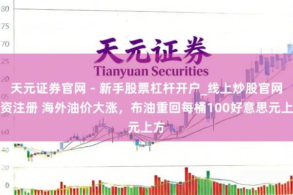 天元证券官网 - 新手股票杠杆开户_线上炒股官网配资注册 海外油价大涨，布油重回每桶100好意思元上方