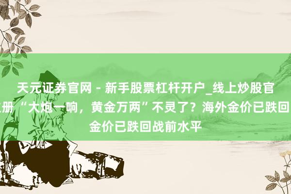天元证券官网 - 新手股票杠杆开户_线上炒股官网配资注册 “大炮一响，黄金万两”不灵了？海外金价已跌回战前水平