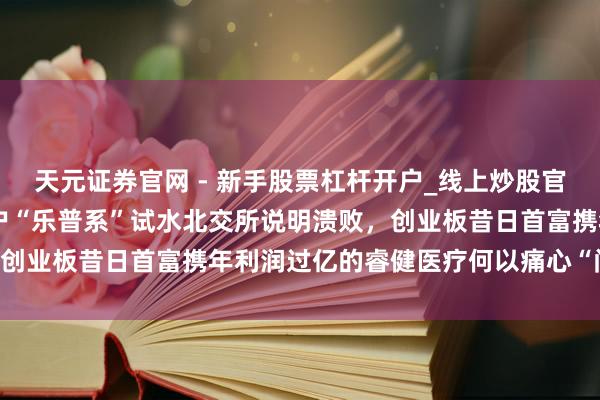 天元证券官网 - 新手股票杠杆开户_线上炒股官网配资注册 分拆上市大户“乐普系”试水北交所说明溃败，创业板昔日首富携年利润过亿的睿健医疗何以痛心“问询”关？