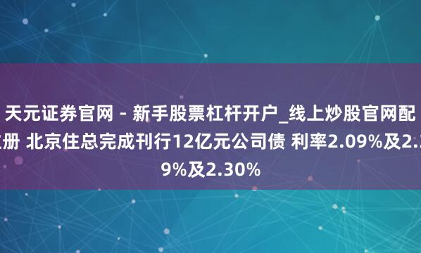 天元证券官网 - 新手股票杠杆开户_线上炒股官网配资注册 北京住总完成刊行12亿元公司债 利率2.09%及2.30%