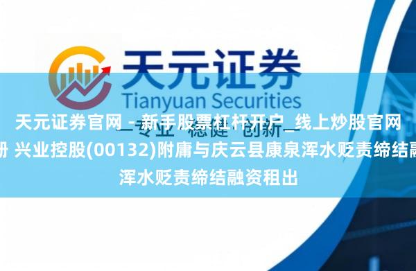 天元证券官网 - 新手股票杠杆开户_线上炒股官网配资注册 兴业控股(00132)附庸与庆云县康泉浑水贬责缔结融资租出