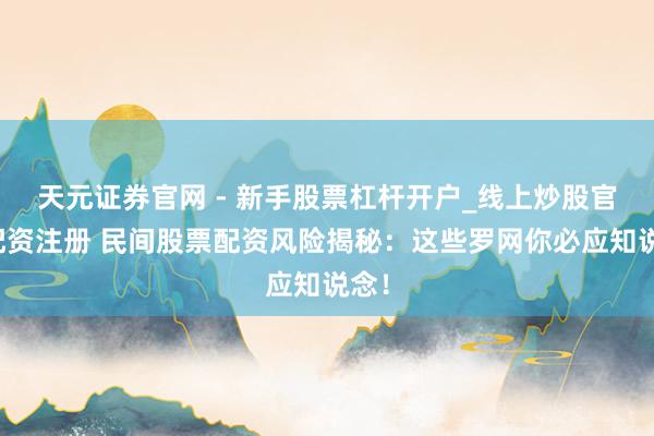 天元证券官网 - 新手股票杠杆开户_线上炒股官网配资注册 民间股票配资风险揭秘：这些罗网你必应知说念！