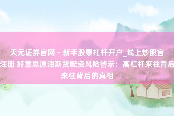 天元证券官网 - 新手股票杠杆开户_线上炒股官网配资注册 好意思原油期货配资风险警示：高杠杆来往背后的真相