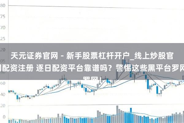 天元证券官网 - 新手股票杠杆开户_线上炒股官网配资注册 逐日配资平台靠谱吗？警惕这些黑平台罗网！