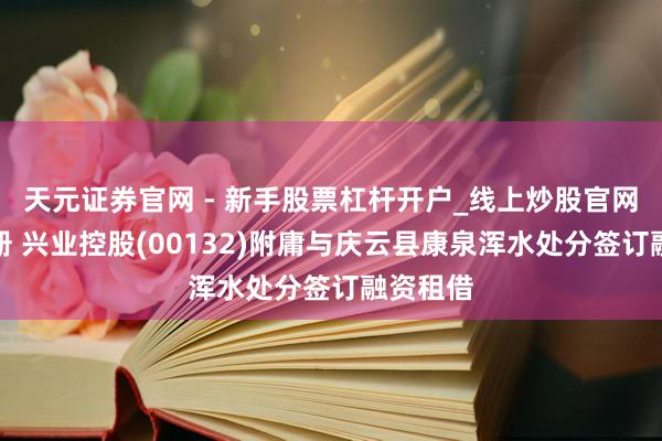 天元证券官网 - 新手股票杠杆开户_线上炒股官网配资注册 兴业控股(00132)附庸与庆云县康泉浑水处分签订融资租借