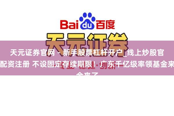 天元证券官网 - 新手股票杠杆开户_线上炒股官网配资注册 不设固定存续期限！广东千亿级率领基金来了