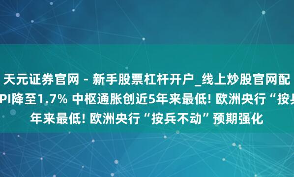 天元证券官网 - 新手股票杠杆开户_线上炒股官网配资注册 ?欧元区CPI降至1.7% 中枢通胀创近5年来最低! 欧洲央行“按兵不动”预期强化