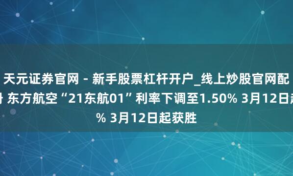 天元证券官网 - 新手股票杠杆开户_线上炒股官网配资注册 东方航空“21东航01”利率下调至1.50% 3月12日起获胜
