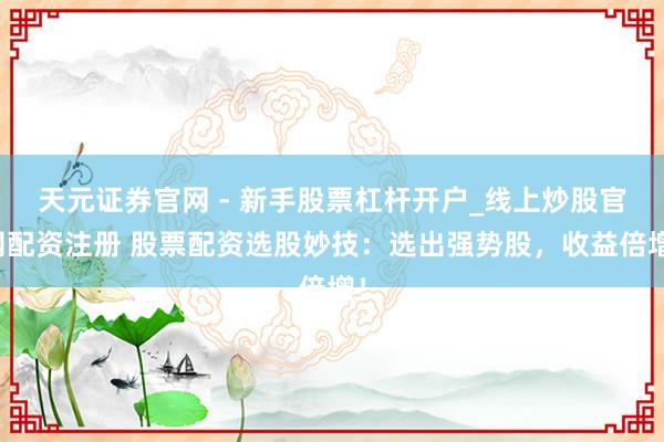 天元证券官网 - 新手股票杠杆开户_线上炒股官网配资注册 股票配资选股妙技：选出强势股，收益倍增！