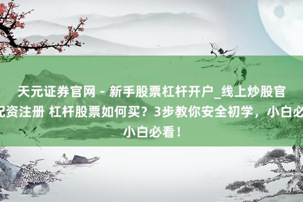 天元证券官网 - 新手股票杠杆开户_线上炒股官网配资注册 杠杆股票如何买？3步教你安全初学，小白必看！