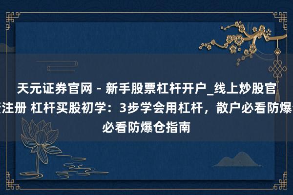 天元证券官网 - 新手股票杠杆开户_线上炒股官网配资注册 杠杆买股初学：3步学会用杠杆，散户必看防爆仓指南