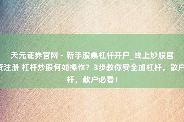 天元证券官网 - 新手股票杠杆开户_线上炒股官网配资注册 杠杆炒股何如操作？3步教你安全加杠杆，散户必看！