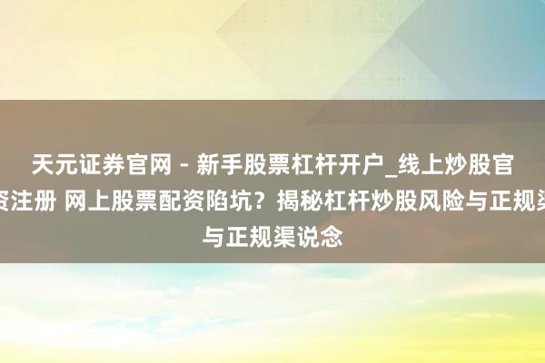 天元证券官网 - 新手股票杠杆开户_线上炒股官网配资注册 网上股票配资陷坑？揭秘杠杆炒股风险与正规渠说念