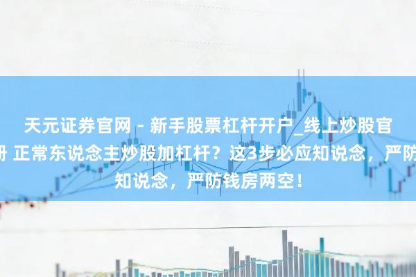 天元证券官网 - 新手股票杠杆开户_线上炒股官网配资注册 正常东说念主炒股加杠杆？这3步必应知说念，严防钱房两空！