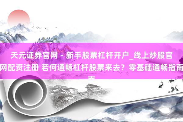 天元证券官网 - 新手股票杠杆开户_线上炒股官网配资注册 若何通畅杠杆股票来去？零基础通畅指南