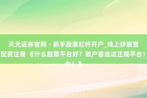 天元证券官网 - 新手股票杠杆开户_线上炒股官网配资注册 《什么股票平台好？散户首选这正规平台！》