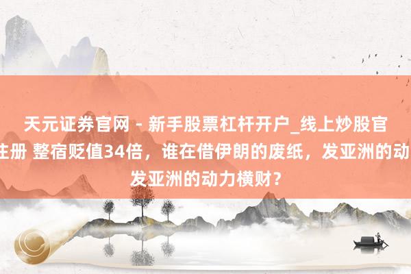 天元证券官网 - 新手股票杠杆开户_线上炒股官网配资注册 整宿贬值34倍，谁在借伊朗的废纸，发亚洲的动力横财？