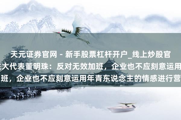 天元证券官网 - 新手股票杠杆开户_线上炒股官网配资注册 寰宇东说念主大代表董明珠：反对无效加班，企业也不应刻意运用年青东说念主的情感进行营销