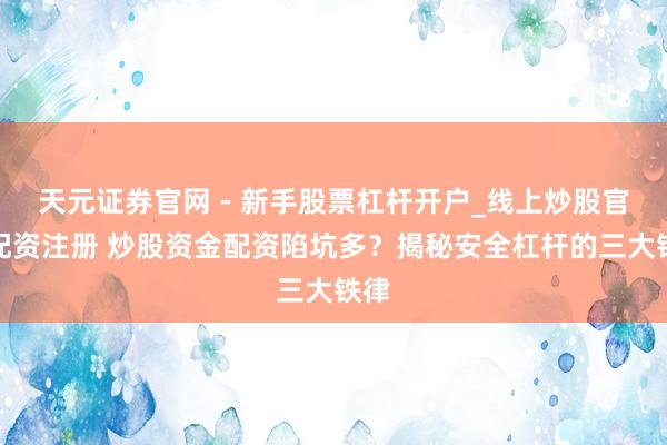 天元证券官网 - 新手股票杠杆开户_线上炒股官网配资注册 炒股资金配资陷坑多？揭秘安全杠杆的三大铁律