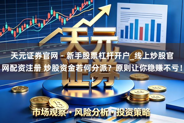 天元证券官网 - 新手股票杠杆开户_线上炒股官网配资注册 炒股资金若何分派？原则让你稳赚不亏！