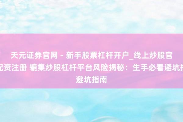 天元证券官网 - 新手股票杠杆开户_线上炒股官网配资注册 辘集炒股杠杆平台风险揭秘：生手必看避坑指南