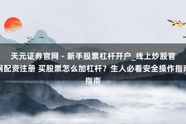 天元证券官网 - 新手股票杠杆开户_线上炒股官网配资注册 买股票怎么加杠杆？生人必看安全操作指南