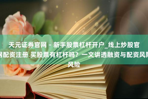 天元证券官网 - 新手股票杠杆开户_线上炒股官网配资注册 买股票有杠杆吗？一文讲透融资与配资风险