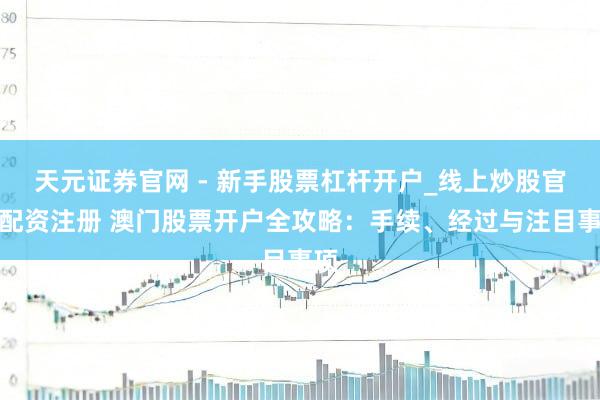 天元证券官网 - 新手股票杠杆开户_线上炒股官网配资注册 澳门股票开户全攻略：手续、经过与注目事项