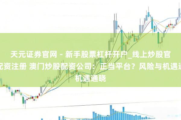 天元证券官网 - 新手股票杠杆开户_线上炒股官网配资注册 澳门炒股配资公司：正当平台？风险与机遇通晓