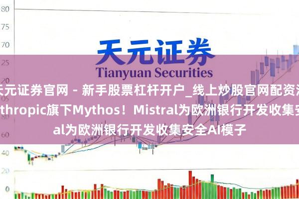 天元证券官网 - 新手股票杠杆开户_线上炒股官网配资注册 回话Anthropic旗下Mythos！Mistral为欧洲银行开发收集安全AI模子