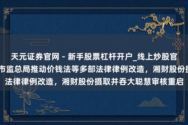 天元证券官网 - 新手股票杠杆开户_线上炒股官网配资注册 牛市早报｜市监总局推动价钱法等多部法律律例改造，湘财股份摄取并吞大聪慧审核重启