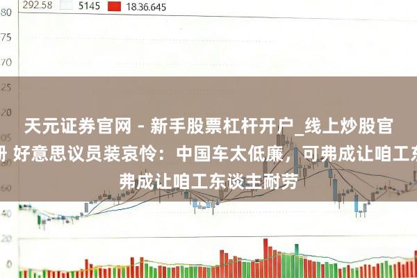 天元证券官网 - 新手股票杠杆开户_线上炒股官网配资注册 好意思议员装哀怜：中国车太低廉，可弗成让咱工东谈主耐劳
