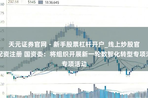 天元证券官网 - 新手股票杠杆开户_线上炒股官网配资注册 国资委：将组织开展新一轮数智化转型专项活动