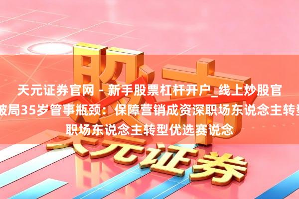 天元证券官网 - 新手股票杠杆开户_线上炒股官网配资注册 破局35岁管事瓶颈：保障营销成资深职场东说念主转型优选赛说念