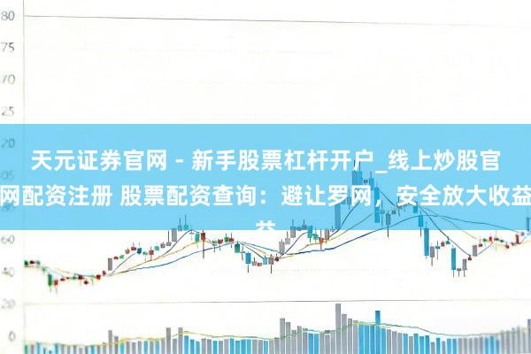 天元证券官网 - 新手股票杠杆开户_线上炒股官网配资注册 股票配资查询：避让罗网，安全放大收益