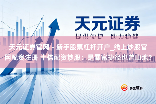 天元证券官网 - 新手股票杠杆开户_线上炒股官网配资注册 十倍配资炒股：是暴富捷径也曾山地？