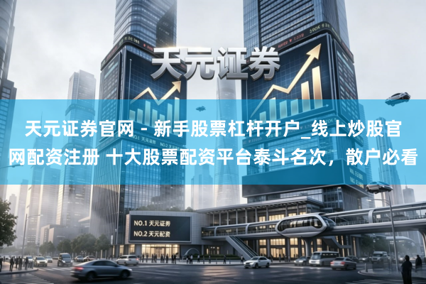 天元证券官网 - 新手股票杠杆开户_线上炒股官网配资注册 十大股票配资平台泰斗名次，散户必看