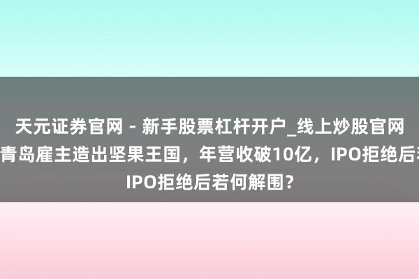 天元证券官网 - 新手股票杠杆开户_线上炒股官网配资注册 青岛雇主造出坚果王国，年营收破10亿，IPO拒绝后若何解围？