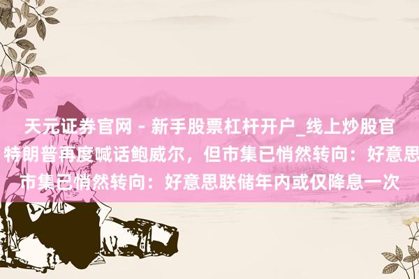 天元证券官网 - 新手股票杠杆开户_线上炒股官网配资注册 风向突变！特朗普再度喊话鲍威尔，但市集已悄然转向：好意思联储年内或仅降息一次