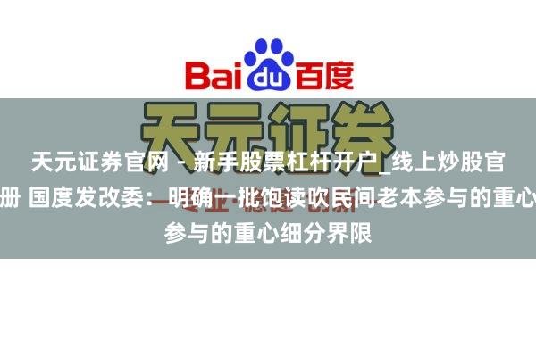 天元证券官网 - 新手股票杠杆开户_线上炒股官网配资注册 国度发改委：明确一批饱读吹民间老本参与的重心细分界限