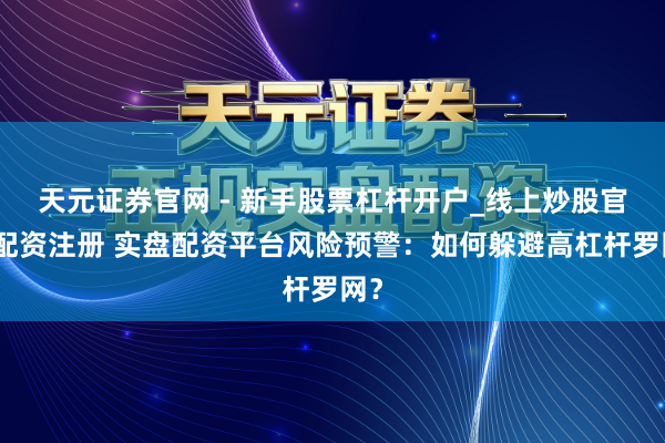 天元证券官网 - 新手股票杠杆开户_线上炒股官网配资注册 实盘配资平台风险预警：如何躲避高杠杆罗网？