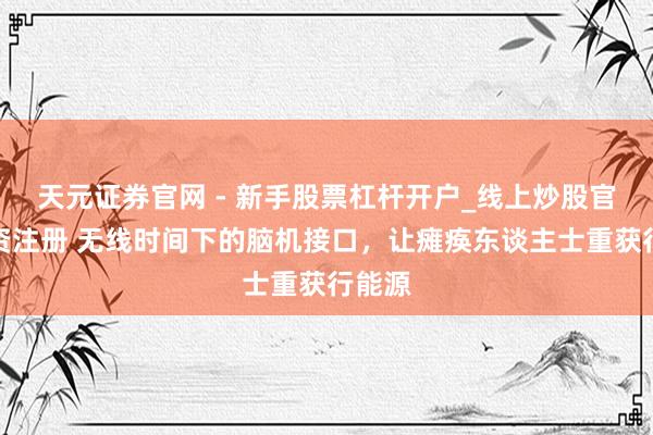 天元证券官网 - 新手股票杠杆开户_线上炒股官网配资注册 无线时间下的脑机接口，让瘫痪东谈主士重获行能源